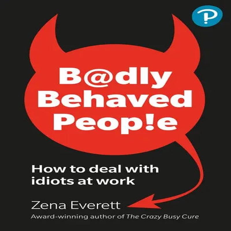 Badly Behaved People: How to Deal with Idiots at Work